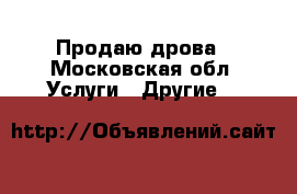 Продаю дрова - Московская обл. Услуги » Другие   